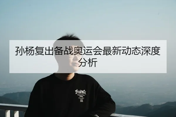 孙杨复出备战奥运会最新动态深度分析