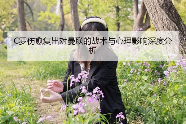 C罗伤愈复出对曼联的战术与心理影响深度分析