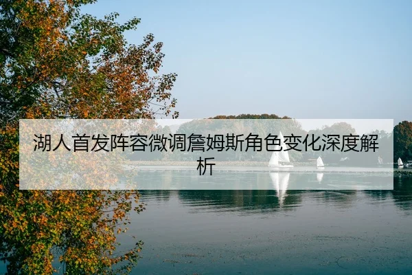 湖人首发阵容微调詹姆斯角色变化深度解析