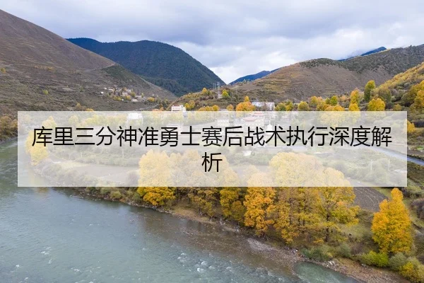 库里三分神准勇士赛后战术执行深度解析