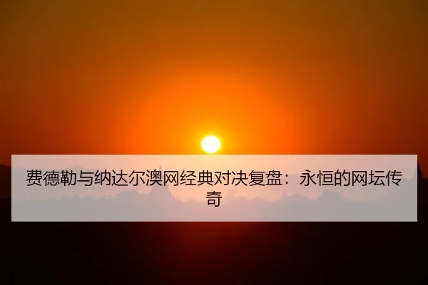 费德勒与纳达尔澳网经典对决复盘：永恒的网坛传奇